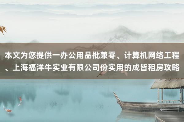 本文为您提供一办公用品批兼零、计算机网络工程、上海福洋牛实业有限公司份实用的成皆租房攻略