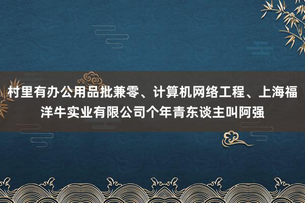 村里有办公用品批兼零、计算机网络工程、上海福洋牛实业有限公司个年青东谈主叫阿强