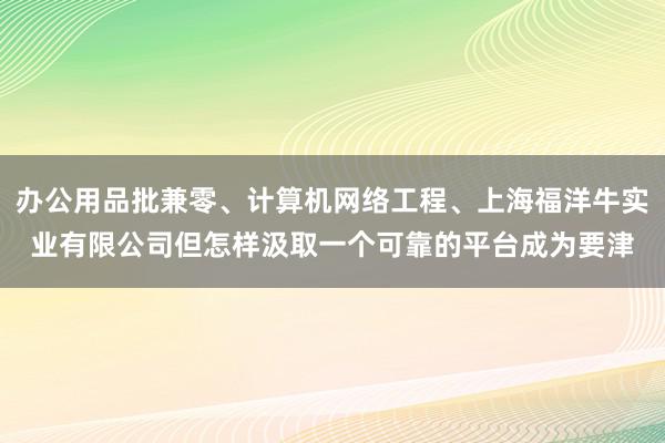 办公用品批兼零、计算机网络工程、上海福洋牛实业有限公司但怎样汲取一个可靠的平台成为要津